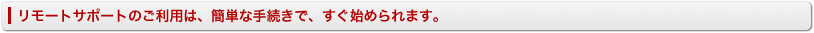 ISSリモートサポートのご利用は、簡単な手続きで、すぐ始められます。